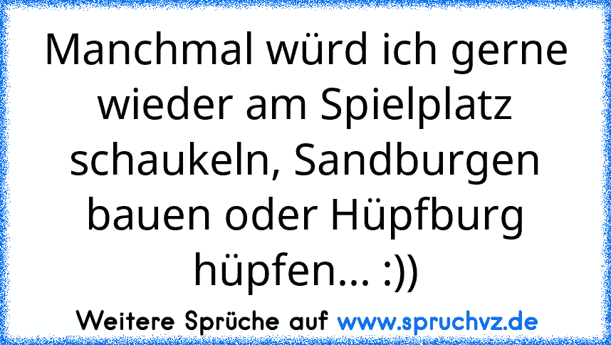 Manchmal würd ich gerne wieder am Spielplatz schaukeln, Sandburgen bauen oder Hüpfburg hüpfen... :))