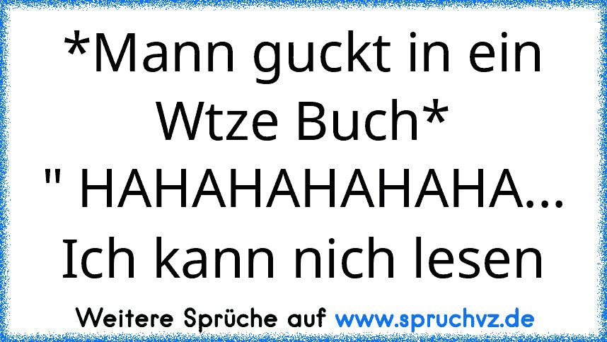 *Mann guckt in ein Wtze Buch*
" HAHAHAHAHAHA... Ich kann nich lesen