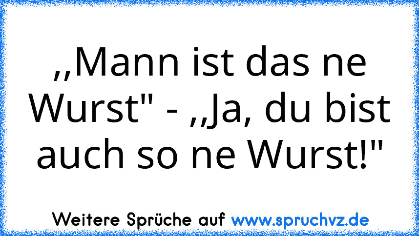 ,,Mann ist das ne Wurst" - ,,Ja, du bist auch so ne Wurst!"