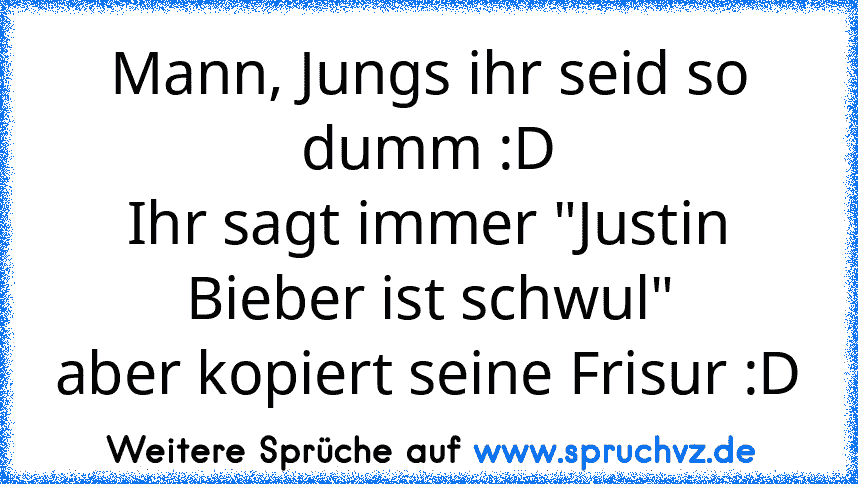 Mann, Jungs ihr seid so dumm :D
Ihr sagt immer "Justin Bieber ist schwul"
aber kopiert seine Frisur :D