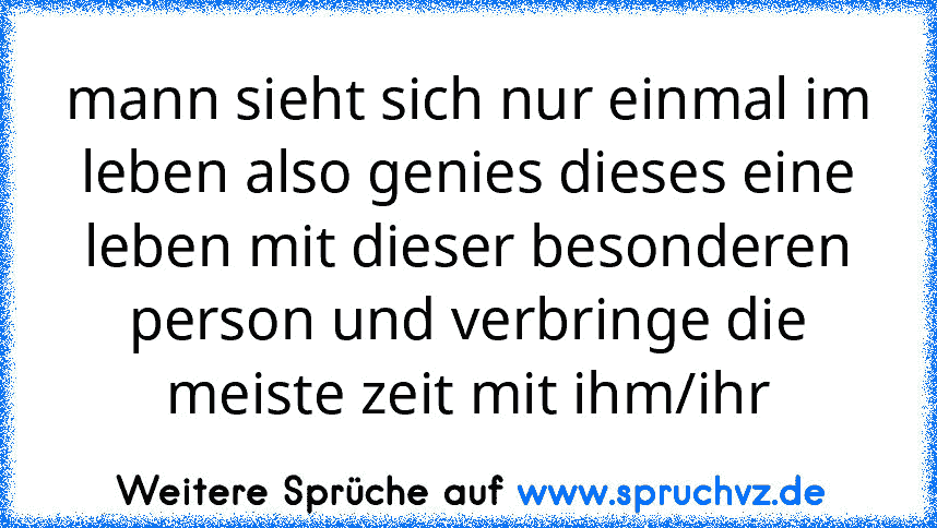 mann sieht sich nur einmal im leben also genies dieses eine leben mit dieser besonderen person und verbringe die meiste zeit mit ihm/ihr