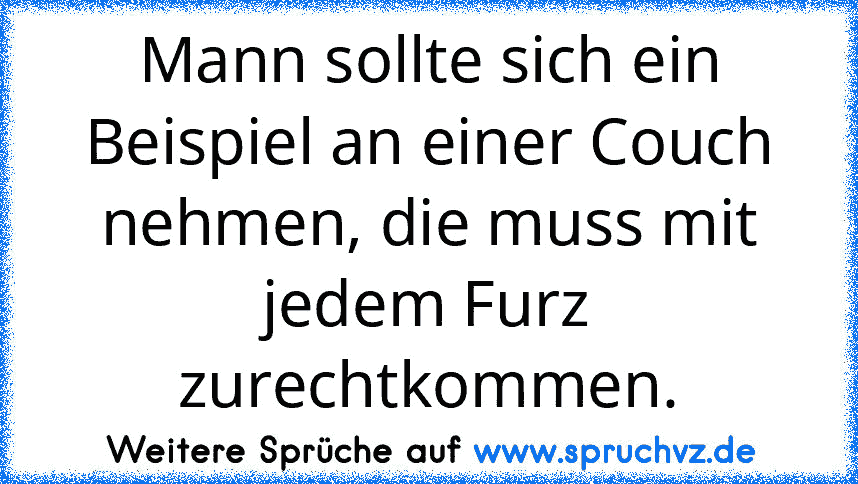 Mann sollte sich ein Beispiel an einer Couch nehmen, die muss mit jedem Furz zurechtkommen.