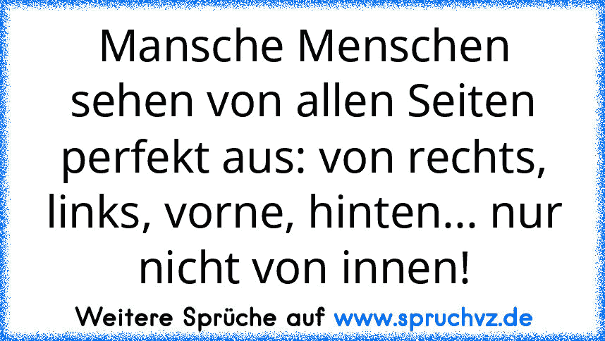 Mansche Menschen sehen von allen Seiten perfekt aus: von rechts, links, vorne, hinten... nur nicht von innen!