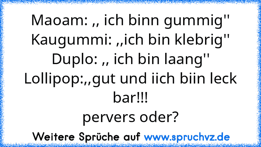 Maoam: ,, ich binn gummig''
Kaugummi: ,,ich bin klebrig''
Duplo: ,, ich bin laang''
Lollipop:,,gut und iich biin leck bar!!!
pervers oder?