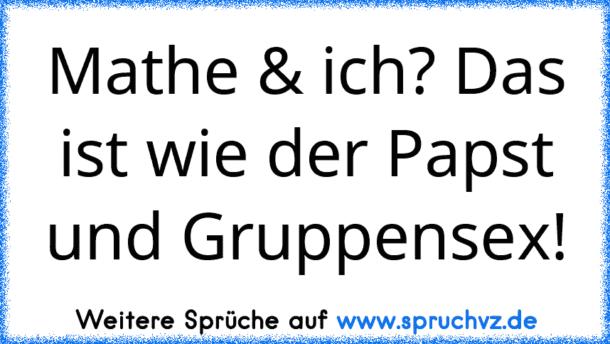 Mathe & ich? Das ist wie der Papst und Gruppensex!