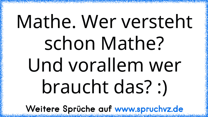 Mathe. Wer versteht schon Mathe?
Und vorallem wer braucht das? :)