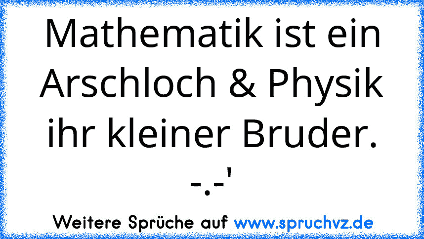 Mathematik ist ein Arschloch & Physik ihr kleiner Bruder. -.-'