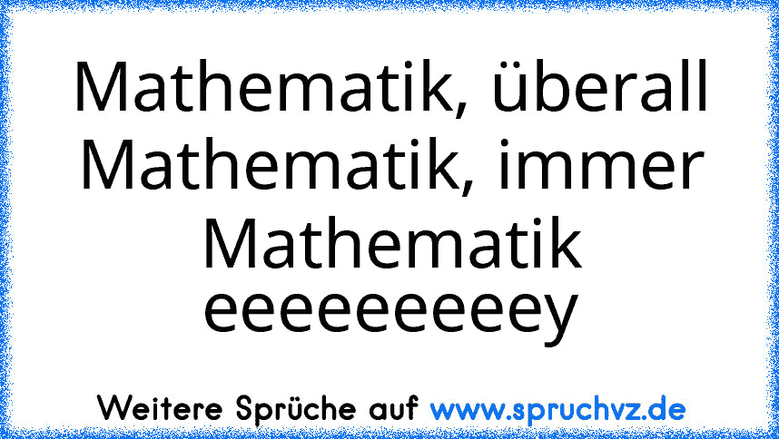 Mathematik, überall Mathematik, immer Mathematik eeeeeeeeey