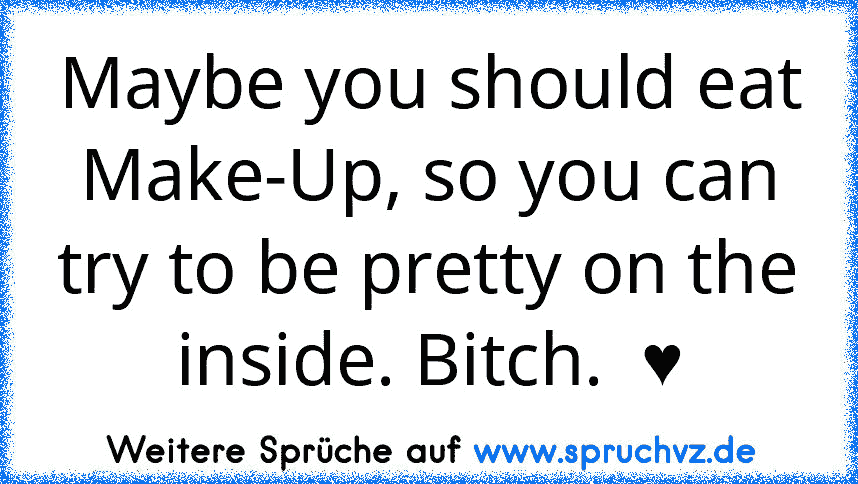 Maybe you should eat Make-Up, so you can try to be pretty on the inside. Bitch.  ♥