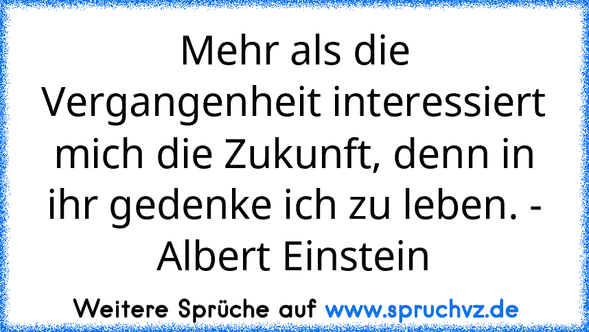 Mehr als die Vergangenheit interessiert mich die Zukunft, denn in ihr gedenke ich zu leben. - Albert Einstein