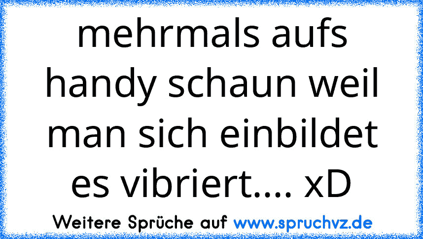 mehrmals aufs handy schaun weil man sich einbildet es vibriert.... xD