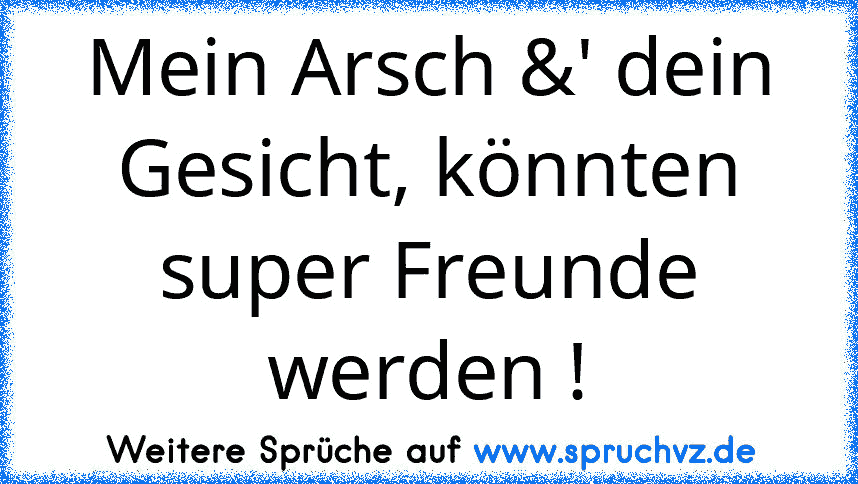 Mein Arsch &' dein Gesicht, könnten super Freunde werden !