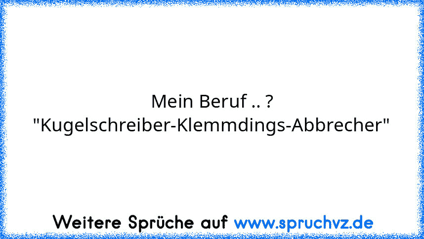 Mein Beruf .. ? "Kugelschreiber-Klemmdings-Abbrecher"