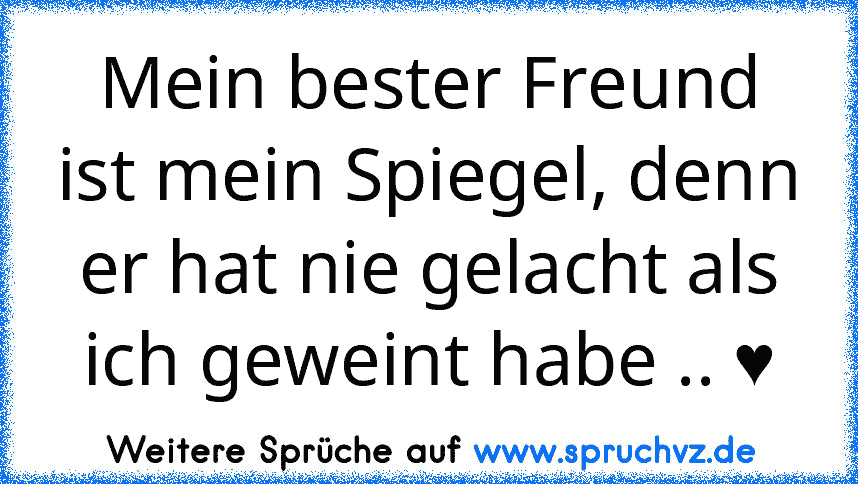 Mein bester Freund ist mein Spiegel, denn er hat nie gelacht als ich geweint habe .. ♥