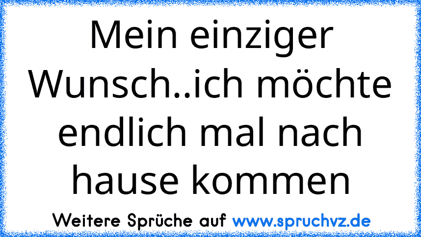 Mein einziger Wunsch..ich möchte endlich mal nach hause kommen