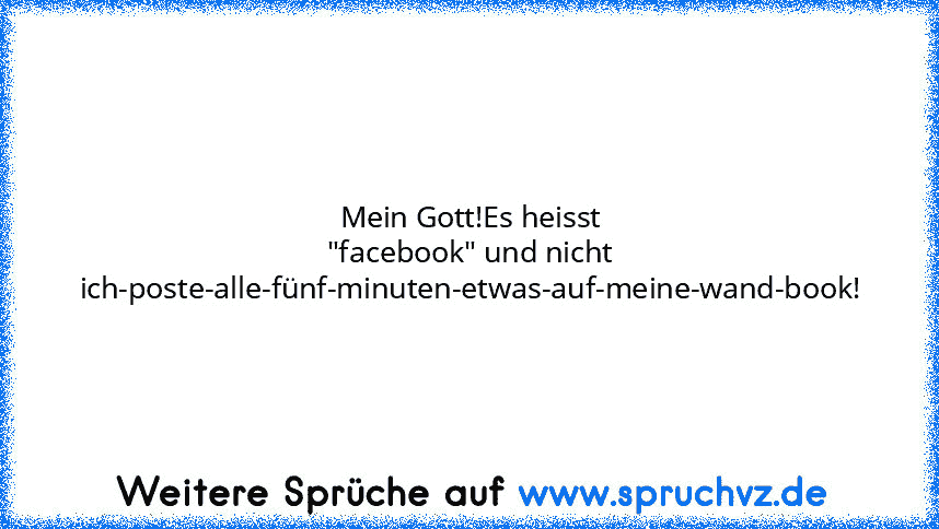 Mein Gott!Es heisst "facebook" und nicht ich-poste-alle-fünf-minuten-etwas-auf-meine-wand-book!