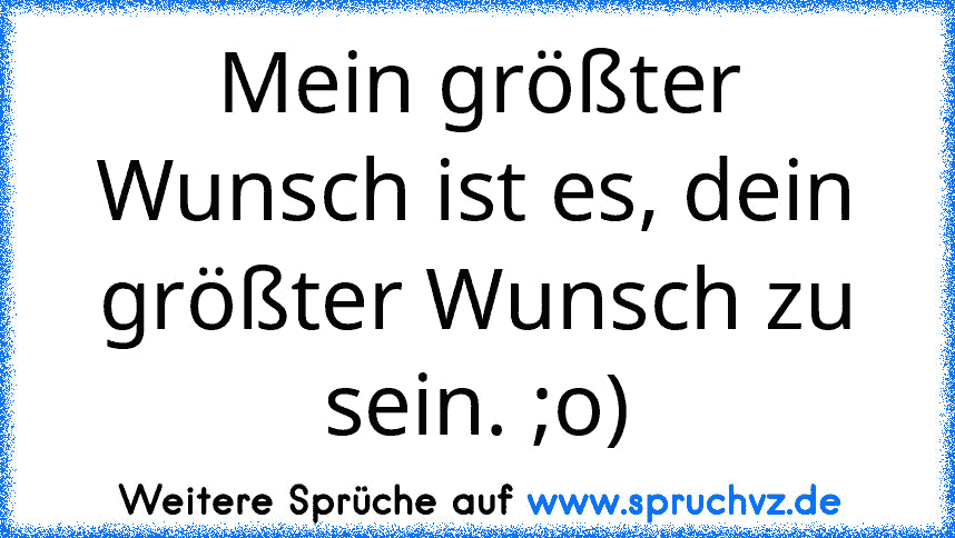 Mein größter Wunsch ist es, dein größter Wunsch zu sein. ;o)