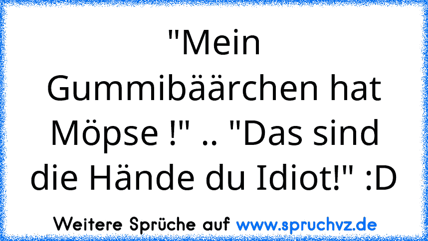 "Mein Gummibäärchen hat Möpse !" .. "Das sind die Hände du Idiot!" :D