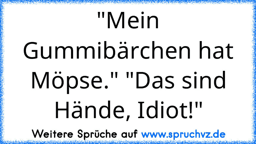 "Mein Gummibärchen hat Möpse." "Das sind Hände, Idiot!"