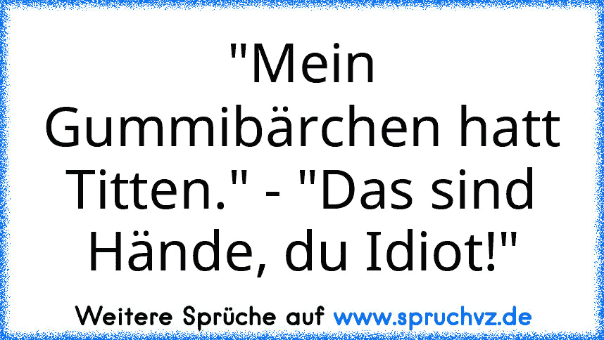 "Mein Gummibärchen hatt Titten." - "Das sind Hände, du Idiot!"