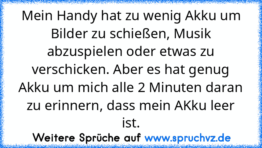 Mein Handy hat zu wenig Akku um Bilder zu schießen, Musik abzuspielen oder etwas zu verschicken. Aber es hat genug Akku um mich alle 2 Minuten daran zu erinnern, dass mein AKku leer ist.