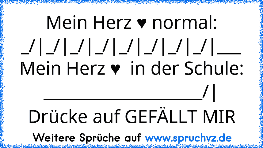 Mein Herz ♥ normal:
_/|_/|_/|_/|_/|_/|_/|_/|___
Mein Herz ♥  in der Schule:
____________________/|
Drücke auf GEFÄLLT MIR