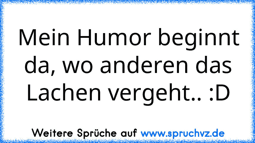 Mein Humor beginnt da, wo anderen das Lachen vergeht.. :D