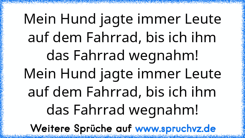 Mein Hund jagte immer Leute auf dem Fahrrad, bis ich ihm das Fahrrad wegnahm!
Mein Hund jagte immer Leute auf dem Fahrrad, bis ich ihm das Fahrrad wegnahm!