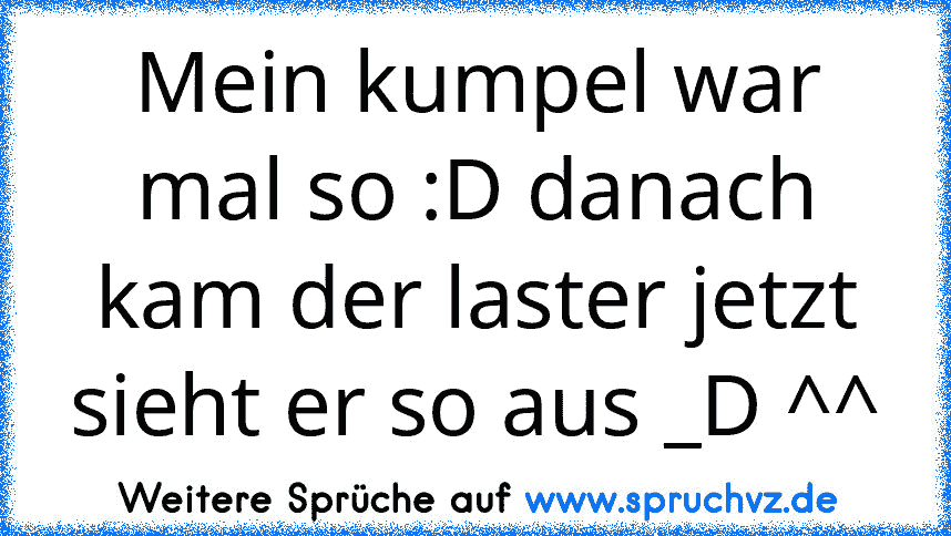 Mein kumpel war mal so :D danach kam der laster jetzt sieht er so aus _D ^^