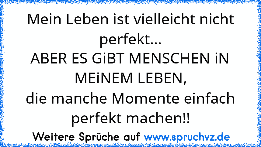 Mein Leben ist vielleicht nicht perfekt...
ABER ES GiBT MENSCHEN iN MEiNEM LEBEN,
die manche Momente einfach perfekt machen!!