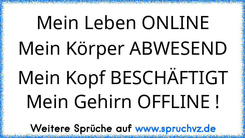 Mein Leben ONLINE
Mein Körper ABWESEND
Mein Kopf BESCHÄFTIGT
Mein Gehirn OFFLINE !