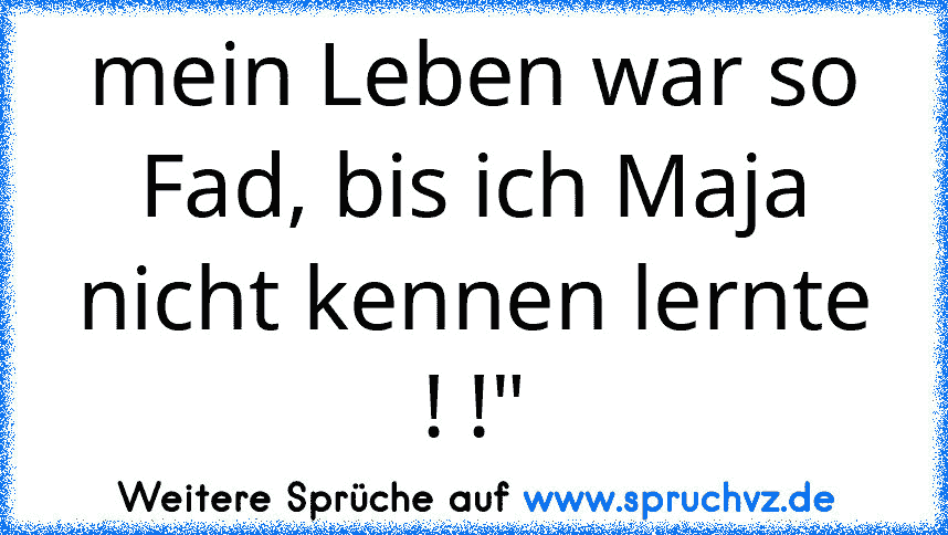 mein Leben war so Fad, bis ich Maja nicht kennen lernte ! !"