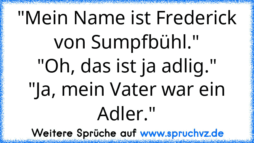 "Mein Name ist Frederick von Sumpfbühl."
"Oh, das ist ja adlig."
"Ja, mein Vater war ein Adler."