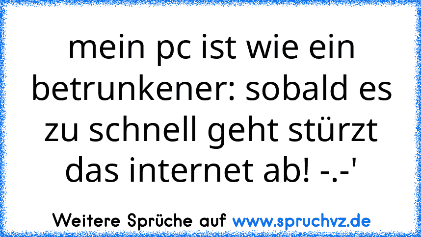 mein pc ist wie ein betrunkener: sobald es zu schnell geht stürzt das internet ab! -.-'