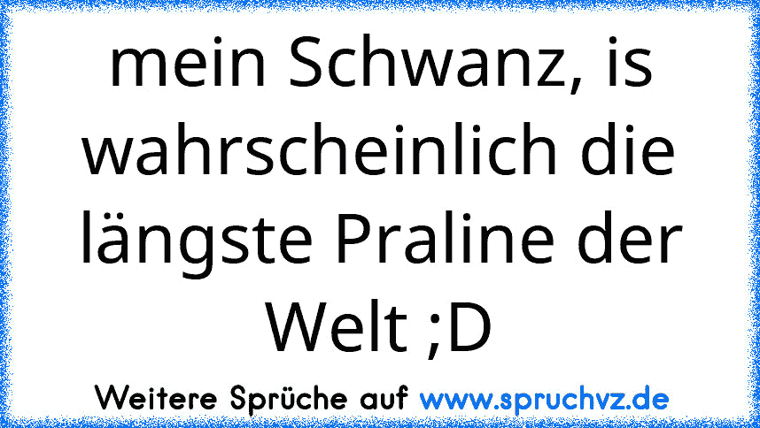 mein Schwanz, is wahrscheinlich die längste Praline der Welt ;D