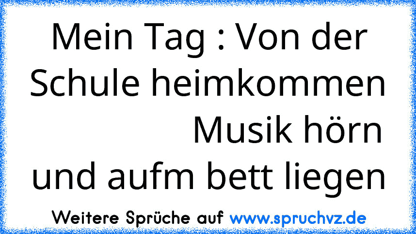 Mein Tag : Von der Schule heimkommen
                 Musik hörn und aufm bett liegen