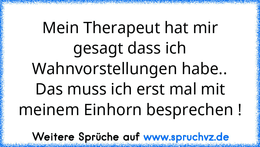 Mein Therapeut hat mir gesagt dass ich Wahnvorstellungen habe..
Das muss ich erst mal mit meinem Einhorn besprechen !