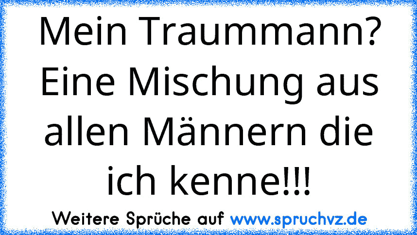 Mein Traummann? Eine Mischung aus allen Männern die ich kenne!!!