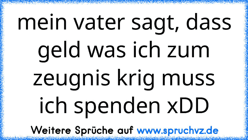 mein vater sagt, dass geld was ich zum zeugnis krig muss ich spenden xDD