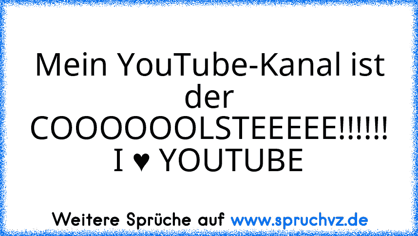 Mein YouTube-Kanal ist der COOOOOOLSTEEEEE!!!!!!
I ♥ YOUTUBE