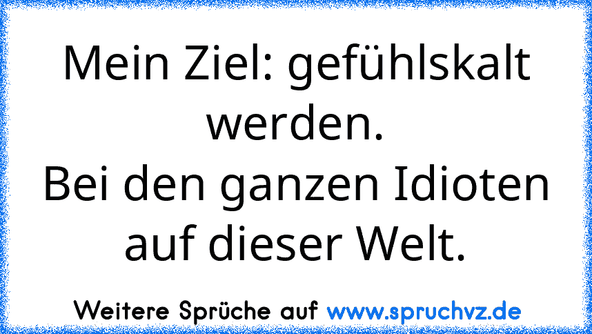 Mein Ziel: gefühlskalt werden.
Bei den ganzen Idioten auf dieser Welt.