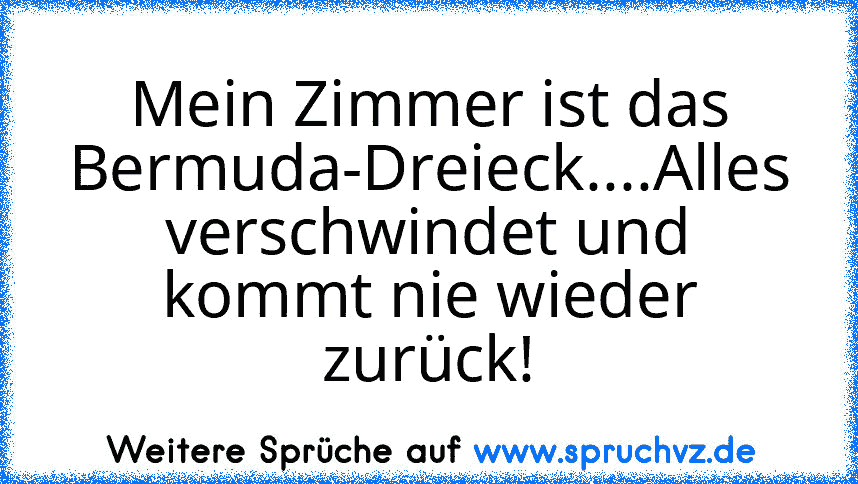 Mein Zimmer ist das Bermuda-Dreieck....Alles verschwindet und kommt nie wieder zurück!