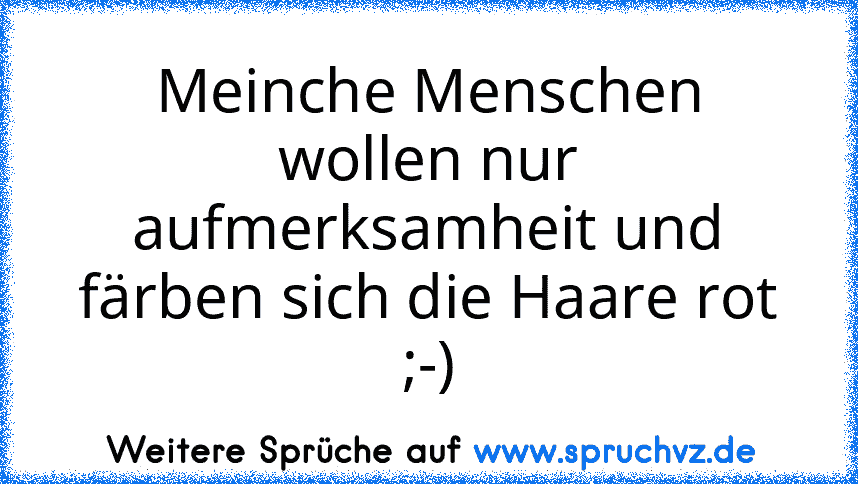 Meinche Menschen wollen nur aufmerksamheit und färben sich die Haare rot ;-)