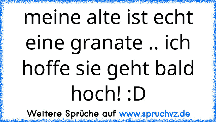 meine alte ist echt eine granate .. ich hoffe sie geht bald hoch! :D