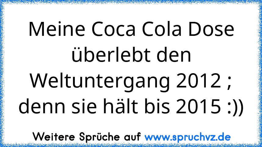 Meine Coca Cola Dose überlebt den Weltuntergang 2012 ; denn sie hält bis 2015 :))