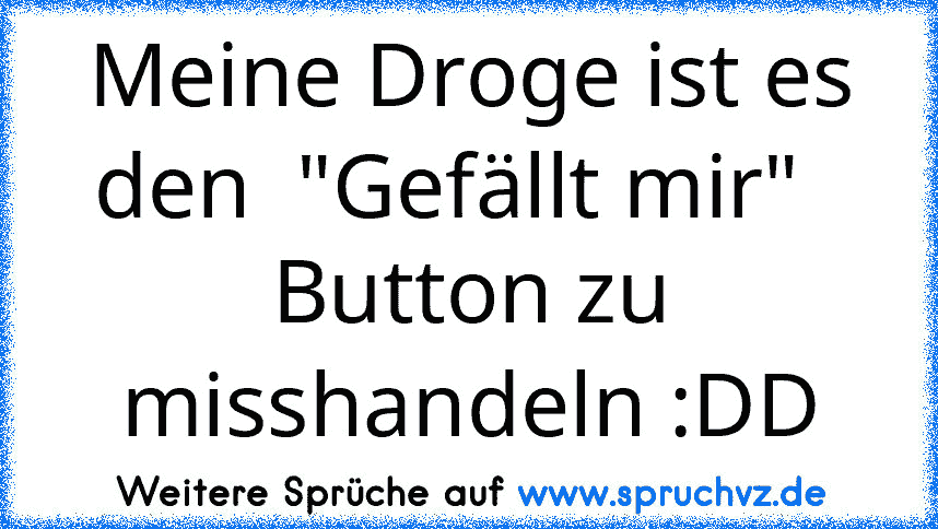 Meine Droge ist es den  "Gefällt mir"   Button zu misshandeln :DD