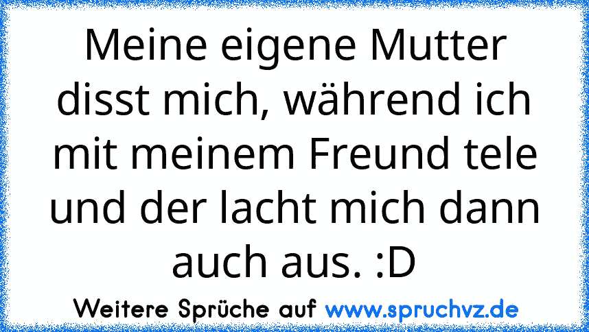 Meine eigene Mutter disst mich, während ich mit meinem Freund tele und der lacht mich dann auch aus. :D