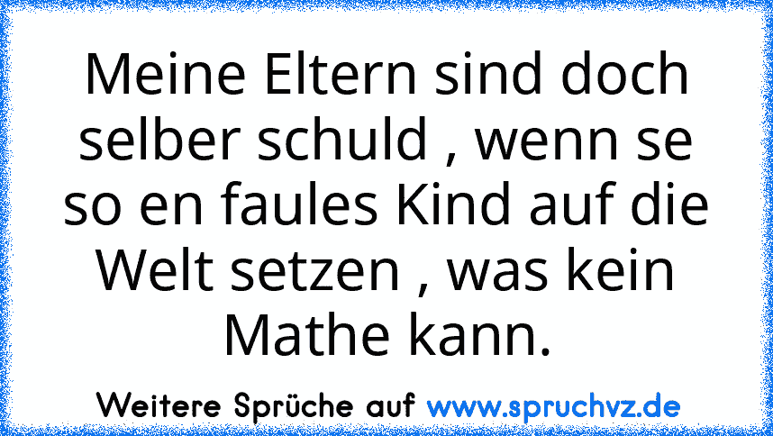 Meine Eltern sind doch selber schuld , wenn se so en faules Kind auf die Welt setzen , was kein Mathe kann.