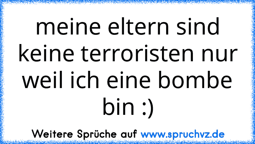 meine eltern sind keine terroristen nur weil ich eine bombe bin :)