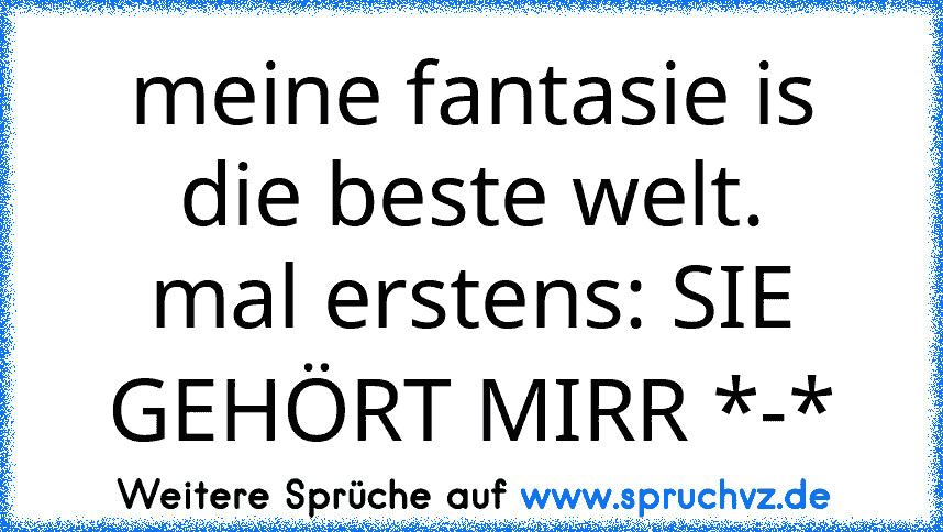 meine fantasie is die beste welt.
mal erstens: SIE GEHÖRT MIRR *-*